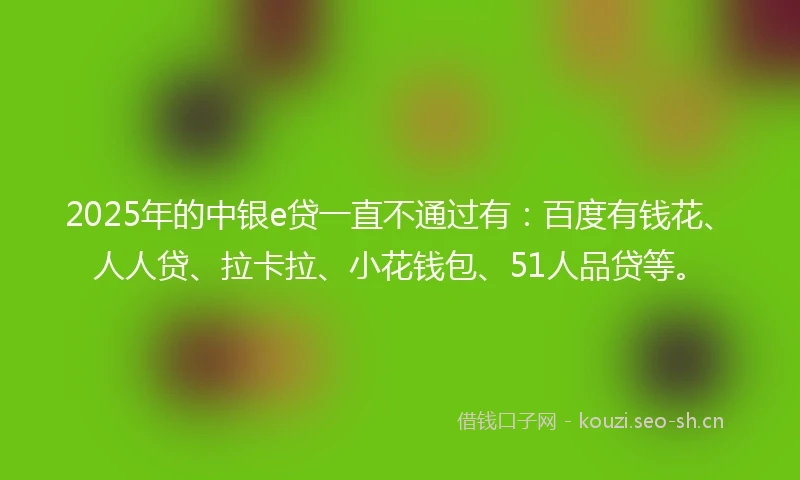 2025年的中银e贷一直不通过有：百度有钱花、人人贷、拉卡拉、小花钱包、51人品贷等。