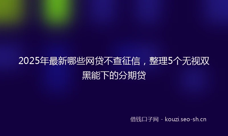 2025年最新哪些网贷不查征信，整理5个无视双黑能下的分期贷