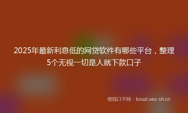2025年最新利息低的网贷软件有哪些平台，整理5个无视一切是人就下款口子