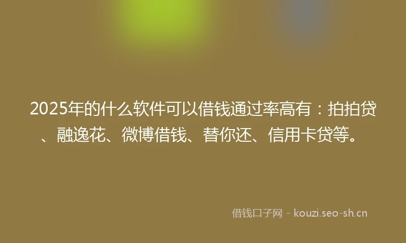 2025年的什么软件可以借钱通过率高有：拍拍贷、融逸花、微博借钱、替你还、信用卡贷等。