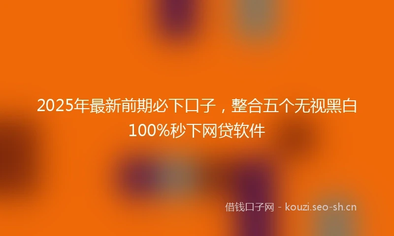 2025年最新前期必下口子，整合五个无视黑白100%秒下网贷软件