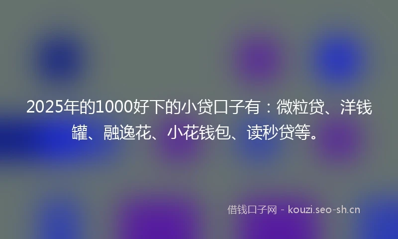 2025年的1000好下的小贷口子有：微粒贷、洋钱罐、融逸花、小花钱包、读秒贷等。