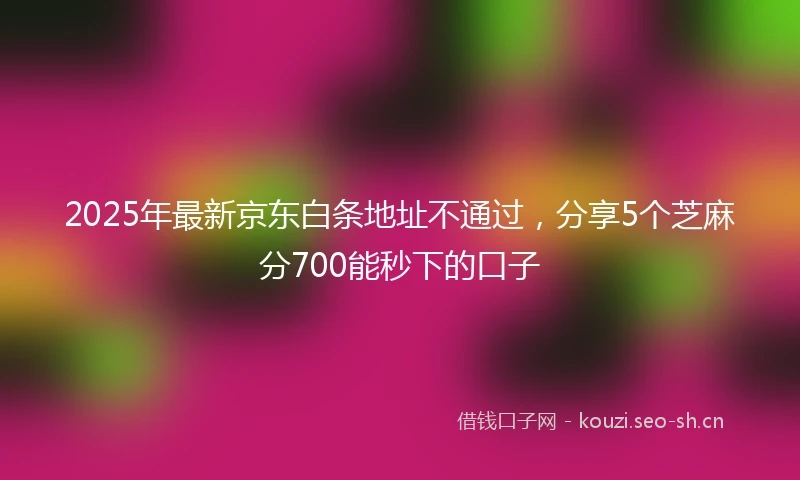 2025年最新京东白条地址不通过，分享5个芝麻分700能秒下的口子