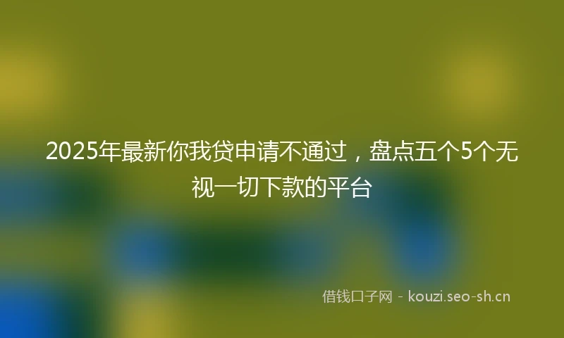 2025年最新你我贷申请不通过，盘点五个5个无视一切下款的平台