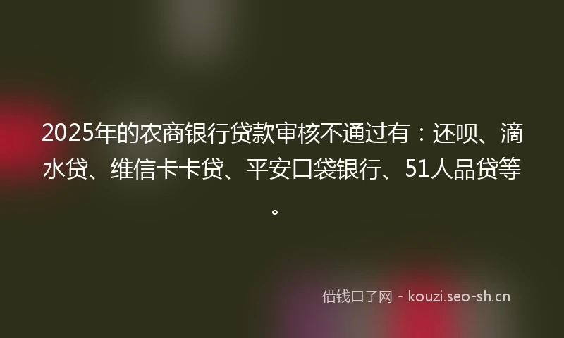 2025年的农商银行贷款审核不通过有：还呗、滴水贷、维信卡卡贷、平安口袋银行、51人品贷等。