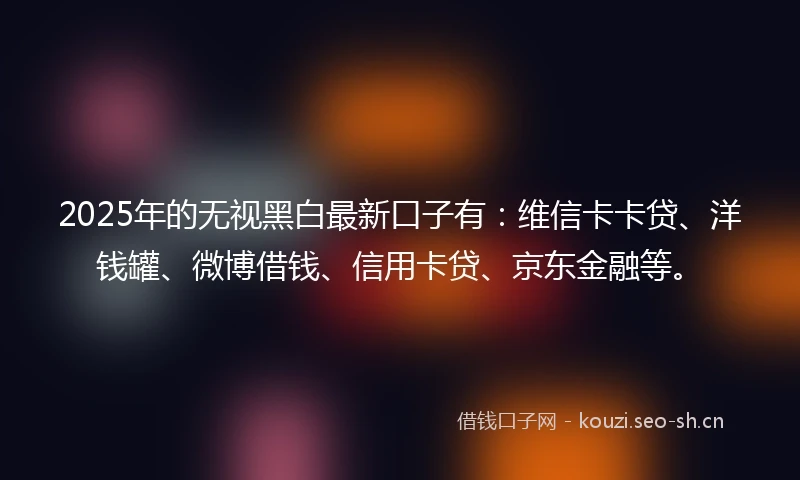 2025年的无视黑白最新口子有：维信卡卡贷、洋钱罐、微博借钱、信用卡贷、京东金融等。
