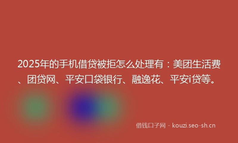 2025年的手机借贷被拒怎么处理有：美团生活费、团贷网、平安口袋银行、融逸花、平安i贷等。