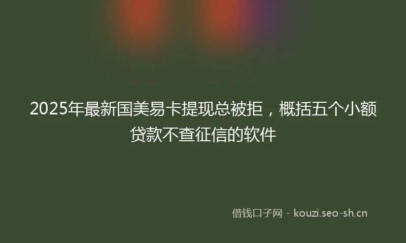 2025年最新国美易卡提现总被拒，概括五个小额贷款不查征信的软件