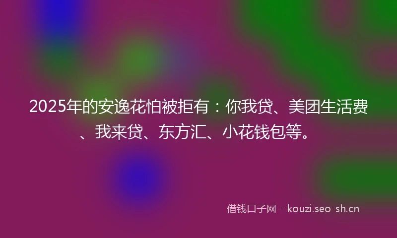 2025年的安逸花怕被拒有：你我贷、美团生活费、我来贷、东方汇、小花钱包等。