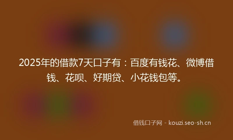 2025年的借款7天口子有：百度有钱花、微博借钱、花呗、好期贷、小花钱包等。
