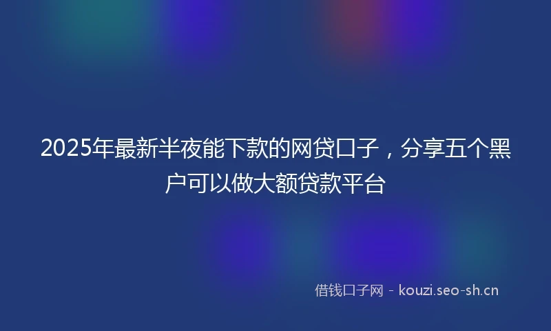 2025年最新半夜能下款的网贷口子，分享五个黑户可以做大额贷款平台