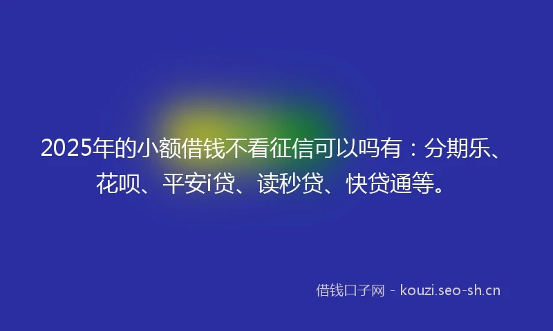 2025年的小额借钱不看征信可以吗有：分期乐、花呗、平安i贷、读秒贷、快贷通等。