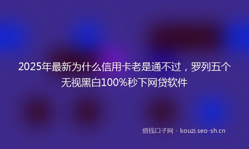 2025年最新为什么信用卡老是通不过，罗列五个无视黑白100%秒下网贷软件