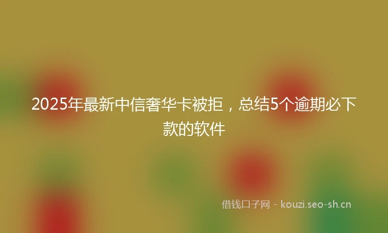 2025年最新中信奢华卡被拒，总结5个逾期必下款的软件