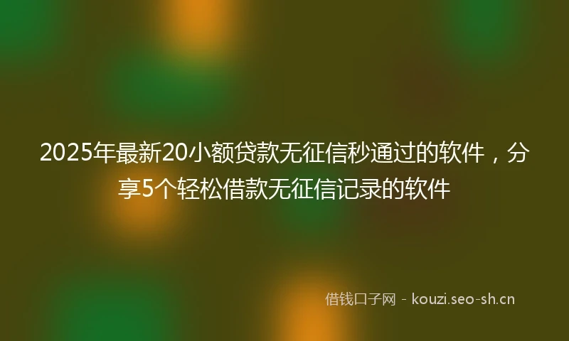 2025年最新20小额贷款无征信秒通过的软件，分享5个轻松借款无征信记录的软件