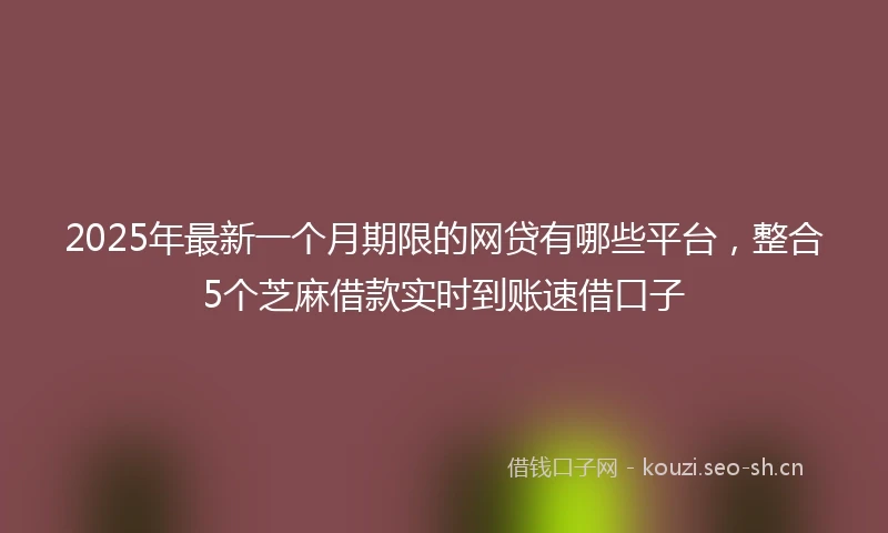 2025年最新一个月期限的网贷有哪些平台，整合5个芝麻借款实时到账速借口子
