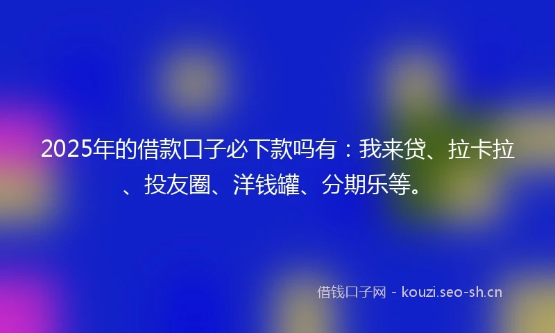 2025年的借款口子必下款吗有：我来贷、拉卡拉、投友圈、洋钱罐、分期乐等。