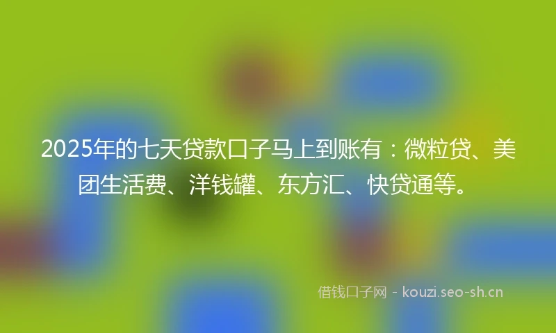 2025年的七天贷款口子马上到账有：微粒贷、美团生活费、洋钱罐、东方汇、快贷通等。