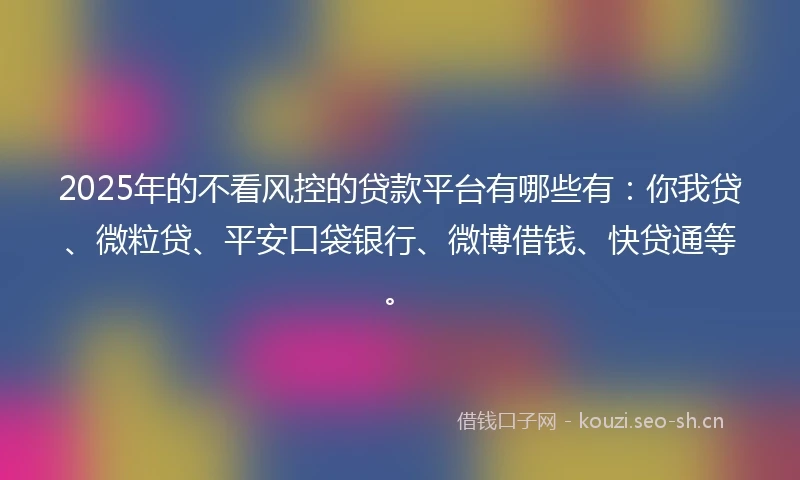 2025年的不看风控的贷款平台有哪些有：你我贷、微粒贷、平安口袋银行、微博借钱、快贷通等。