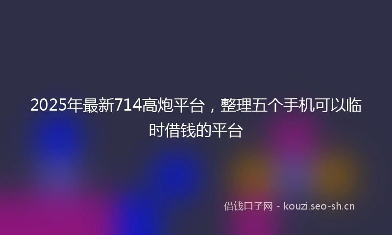 2025年最新714高炮平台，整理五个手机可以临时借钱的平台