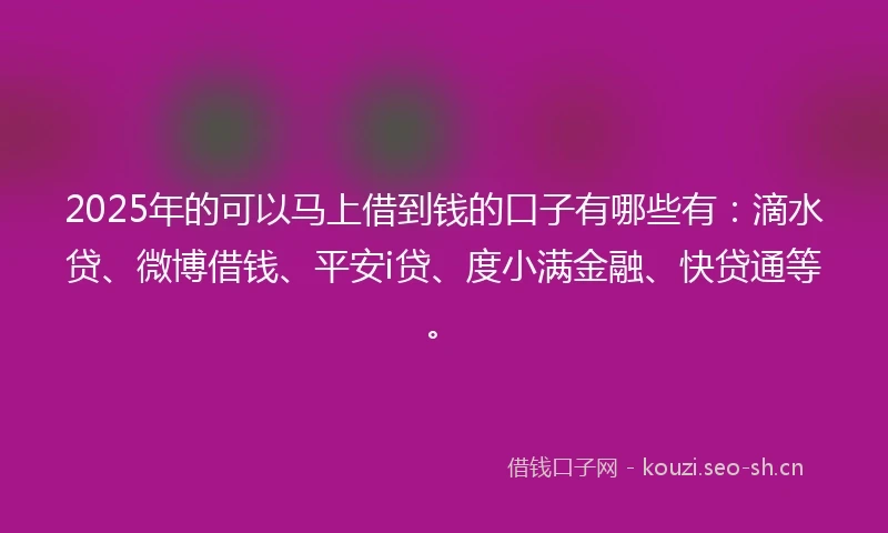 2025年的可以马上借到钱的口子有哪些有：滴水贷、微博借钱、平安i贷、度小满金融、快贷通等。