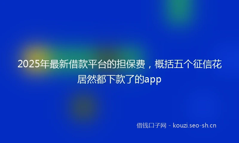 2025年最新借款平台的担保费，概括五个征信花居然都下款了的app