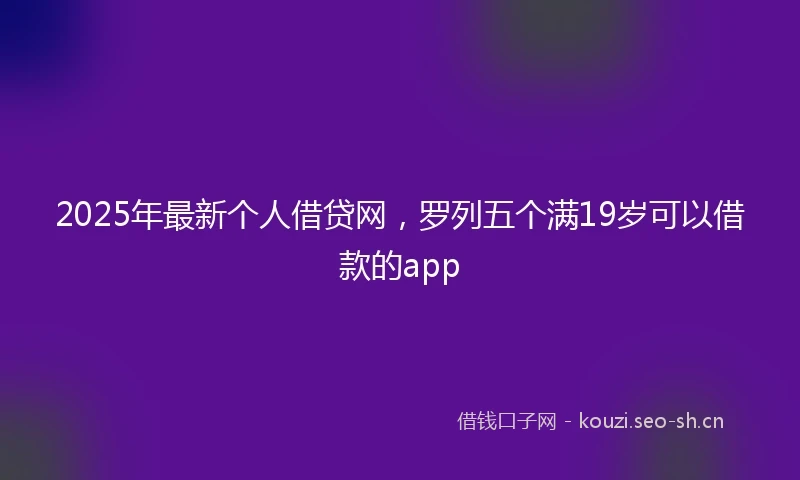 2025年最新个人借贷网，罗列五个满19岁可以借款的app