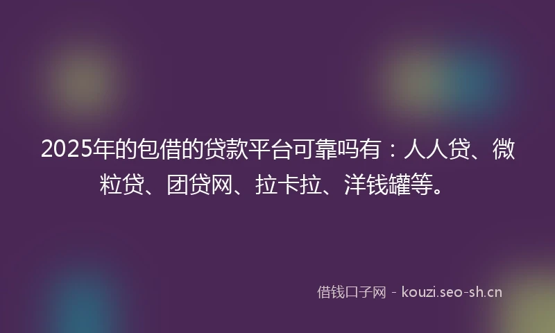 2025年的包借的贷款平台可靠吗有：人人贷、微粒贷、团贷网、拉卡拉、洋钱罐等。