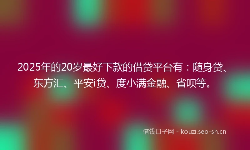 2025年的20岁最好下款的借贷平台有：随身贷、东方汇、平安i贷、度小满金融、省呗等。