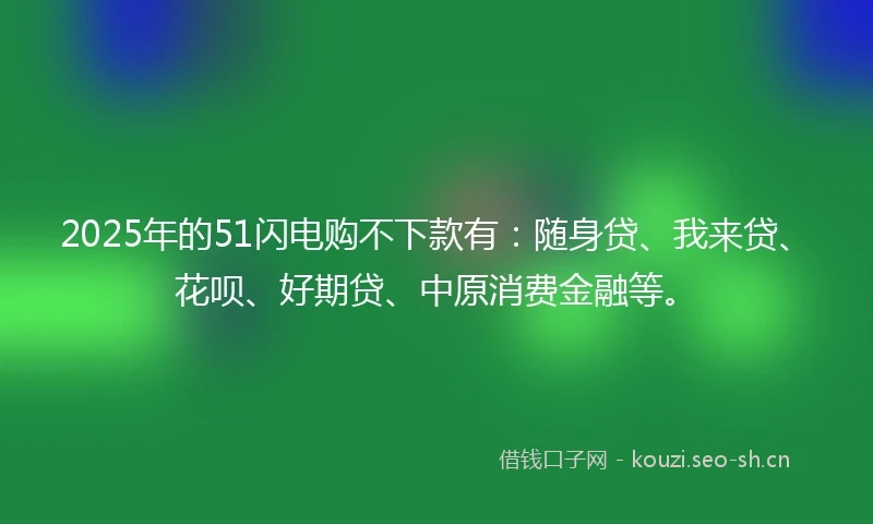 2025年的51闪电购不下款有：随身贷、我来贷、花呗、好期贷、中原消费金融等。