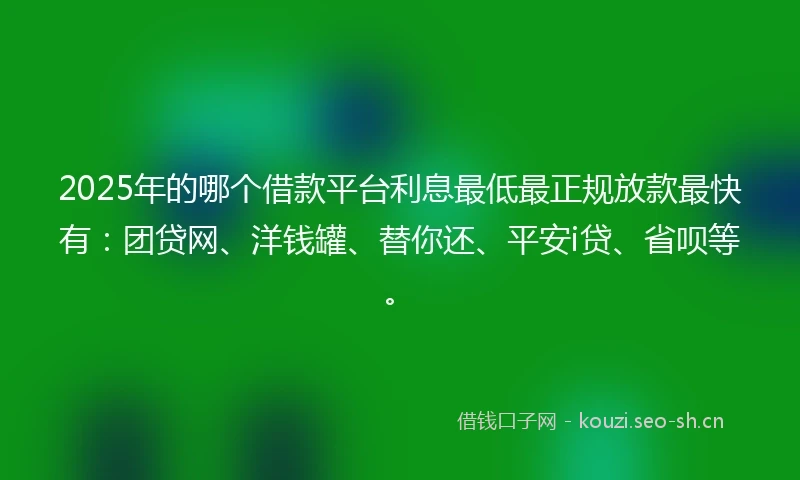 2025年的哪个借款平台利息最低最正规放款最快有：团贷网、洋钱罐、替你还、平安i贷、省呗等。