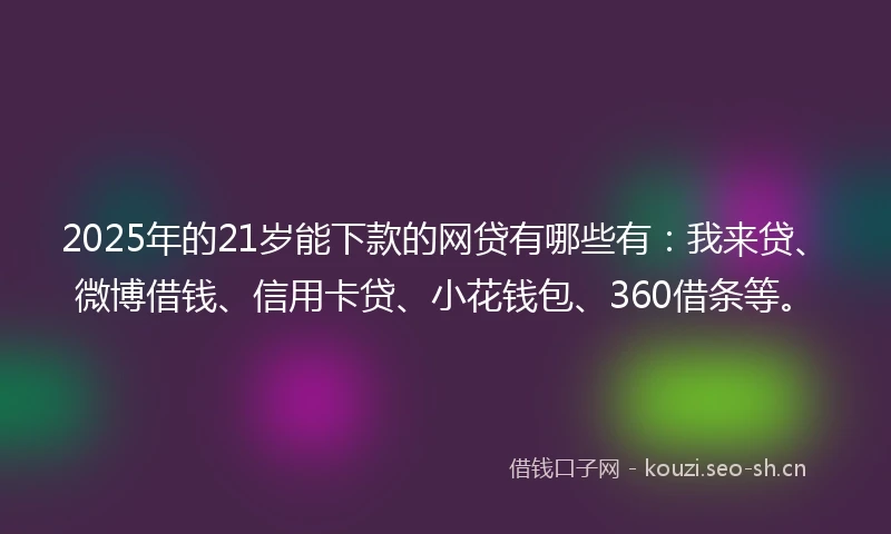2025年的21岁能下款的网贷有哪些有：我来贷、微博借钱、信用卡贷、小花钱包、360借条等。