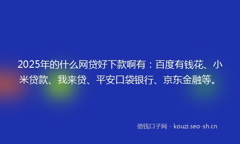 2025年的什么网贷好下款啊有：百度有钱花、小米贷款、我来贷、平安口袋银行、京东金融等。