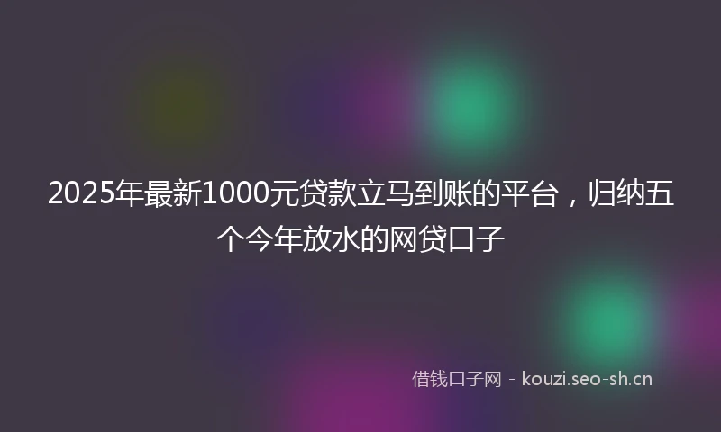 2025年最新1000元贷款立马到账的平台，归纳五个今年放水的网贷口子