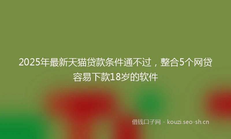 2025年最新天猫贷款条件通不过，整合5个网贷容易下款18岁的软件