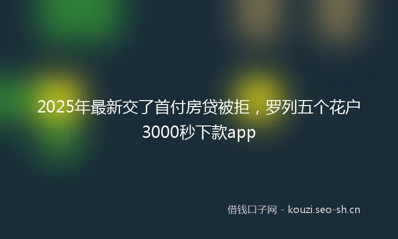 2025年最新交了首付房贷被拒，罗列五个花户3000秒下款app