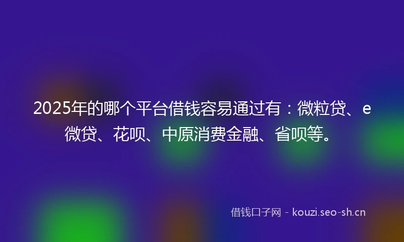 2025年的哪个平台借钱容易通过有：微粒贷、e微贷、花呗、中原消费金融、省呗等。