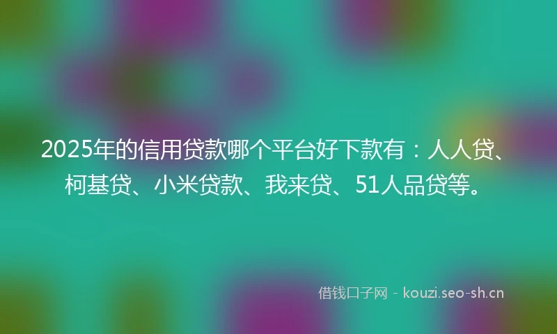 2025年的信用贷款哪个平台好下款有：人人贷、柯基贷、小米贷款、我来贷、51人品贷等。