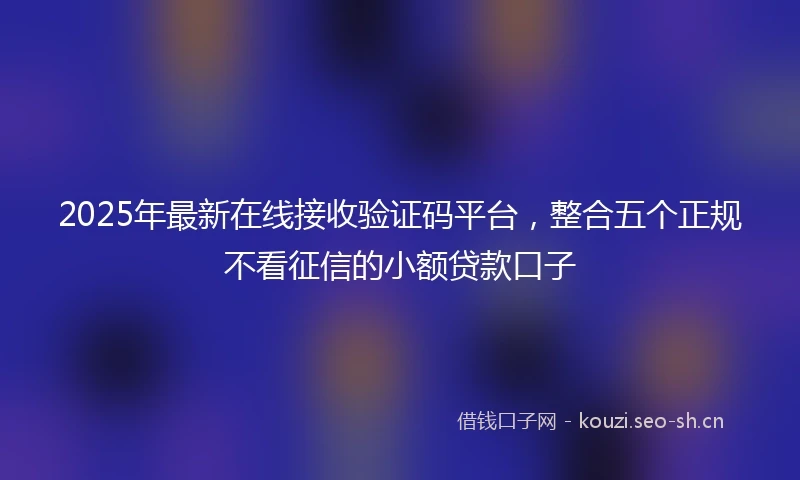 2025年最新在线接收验证码平台，整合五个正规不看征信的小额贷款口子