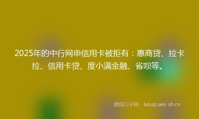 2025年的中行网申信用卡被拒有：惠商贷、拉卡拉、信用卡贷、度小满金融、省呗等。