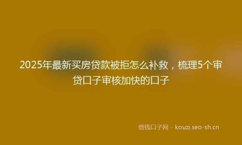 2025年最新买房贷款被拒怎么补救，梳理5个审贷口子审核加快的口子