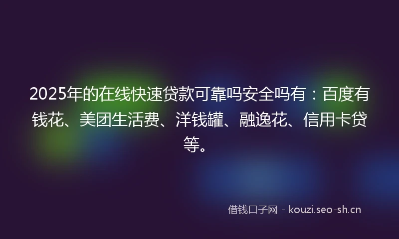 2025年的在线快速贷款可靠吗安全吗有：百度有钱花、美团生活费、洋钱罐、融逸花、信用卡贷等。