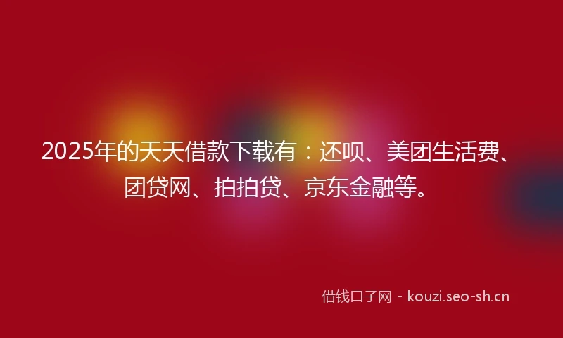 2025年的天天借款下载有：还呗、美团生活费、团贷网、拍拍贷、京东金融等。