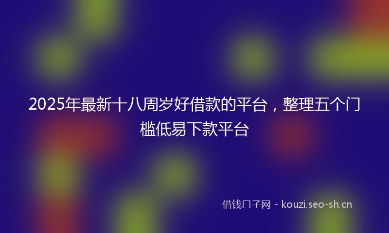 2025年最新十八周岁好借款的平台，整理五个门槛低易下款平台