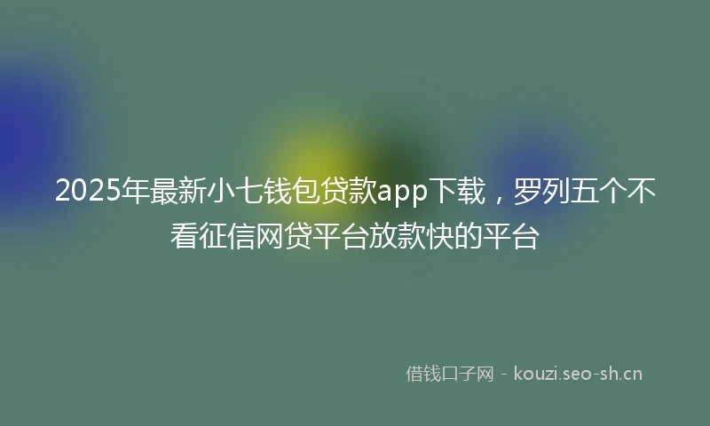2025年最新小七钱包贷款app下载，罗列五个不看征信网贷平台放款快的平台