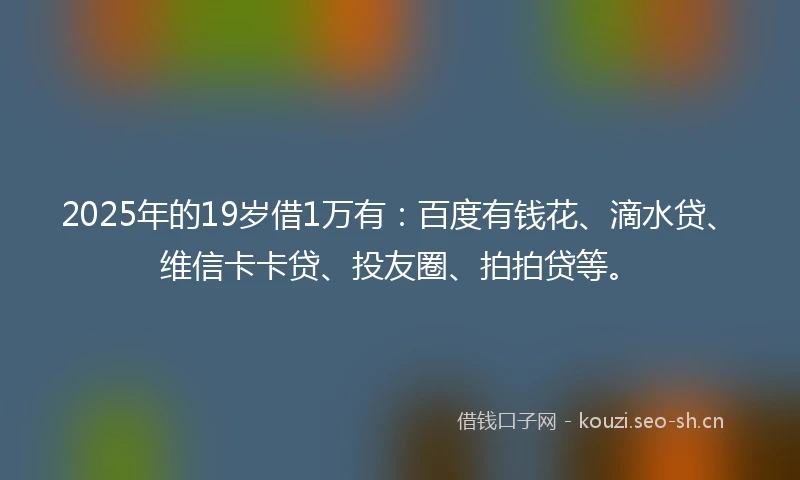 2025年的19岁借1万有：百度有钱花、滴水贷、维信卡卡贷、投友圈、拍拍贷等。