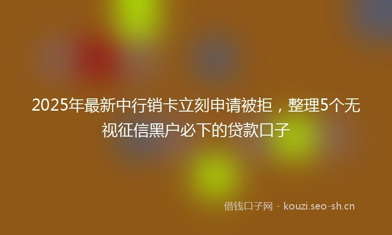 2025年最新中行销卡立刻申请被拒，整理5个无视征信黑户必下的贷款口子