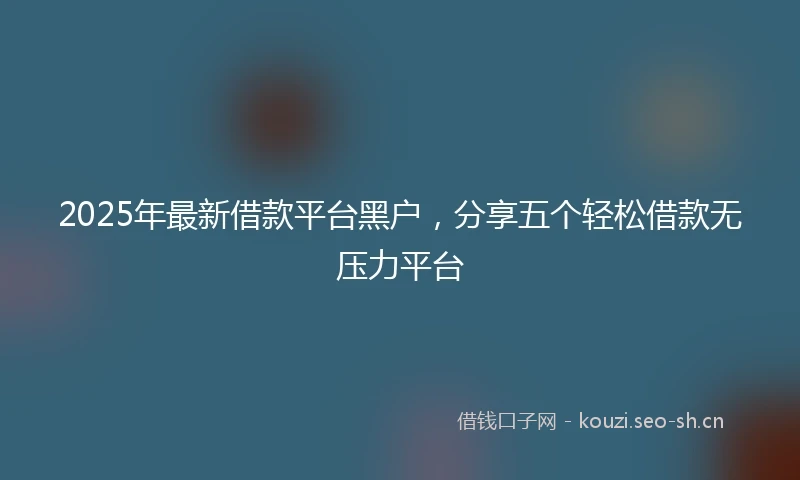 2025年最新借款平台黑户，分享五个轻松借款无压力平台