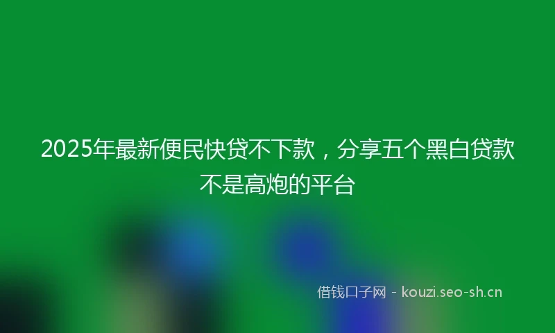 2025年最新便民快贷不下款，分享五个黑白贷款不是高炮的平台