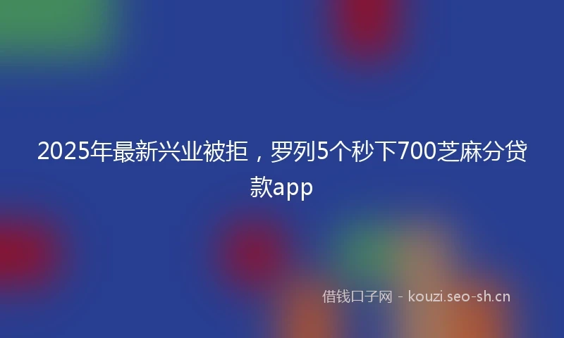 2025年最新兴业被拒，罗列5个秒下700芝麻分贷款app